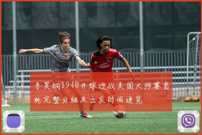 李昊桐1940开球迎战美国大师赛首轮完整分组及出发时间速览