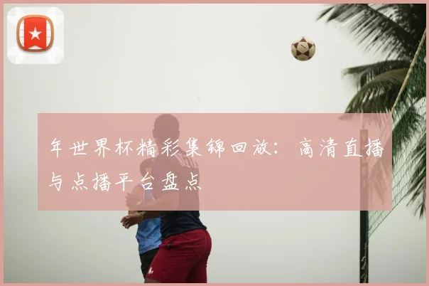 年世界杯精彩集锦回放：高清直播与点播平台盘点