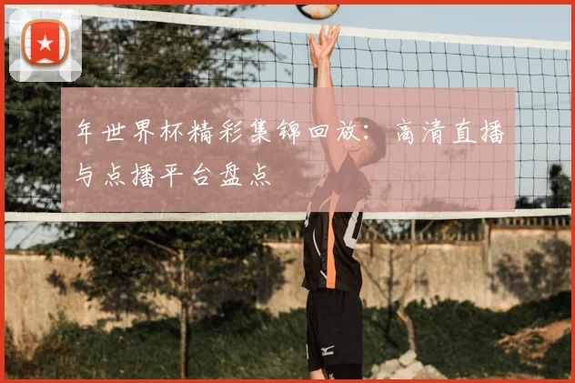 年世界杯精彩集锦回放：高清直播与点播平台盘点