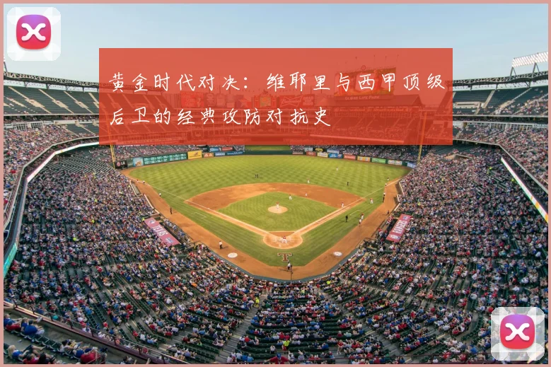 黄金时代对决：维耶里与西甲顶级后卫的经典攻防对抗史