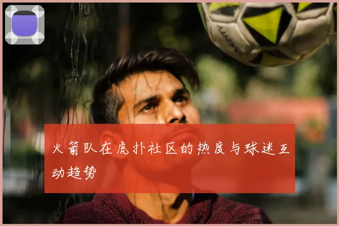 火箭队在虎扑社区的热度与球迷互动趋势
