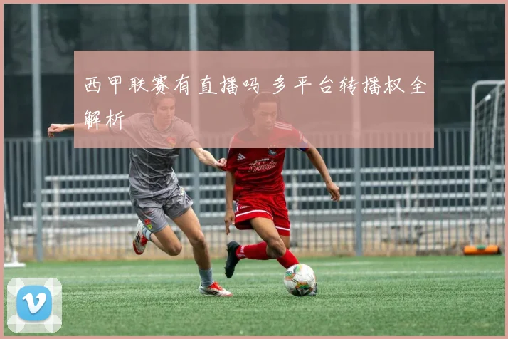 西甲联赛有直播吗 多平台转播权全解析