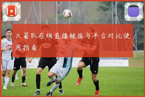 火箭队在线直播链接与平台对比使用指南