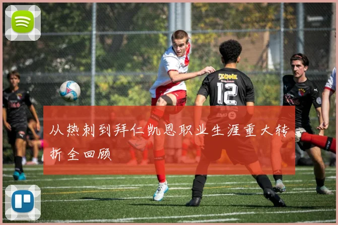 从热刺到拜仁凯恩职业生涯重大转折全回顾